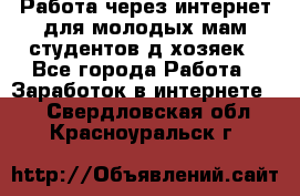 Работа через интернет для молодых мам,студентов,д/хозяек - Все города Работа » Заработок в интернете   . Свердловская обл.,Красноуральск г.